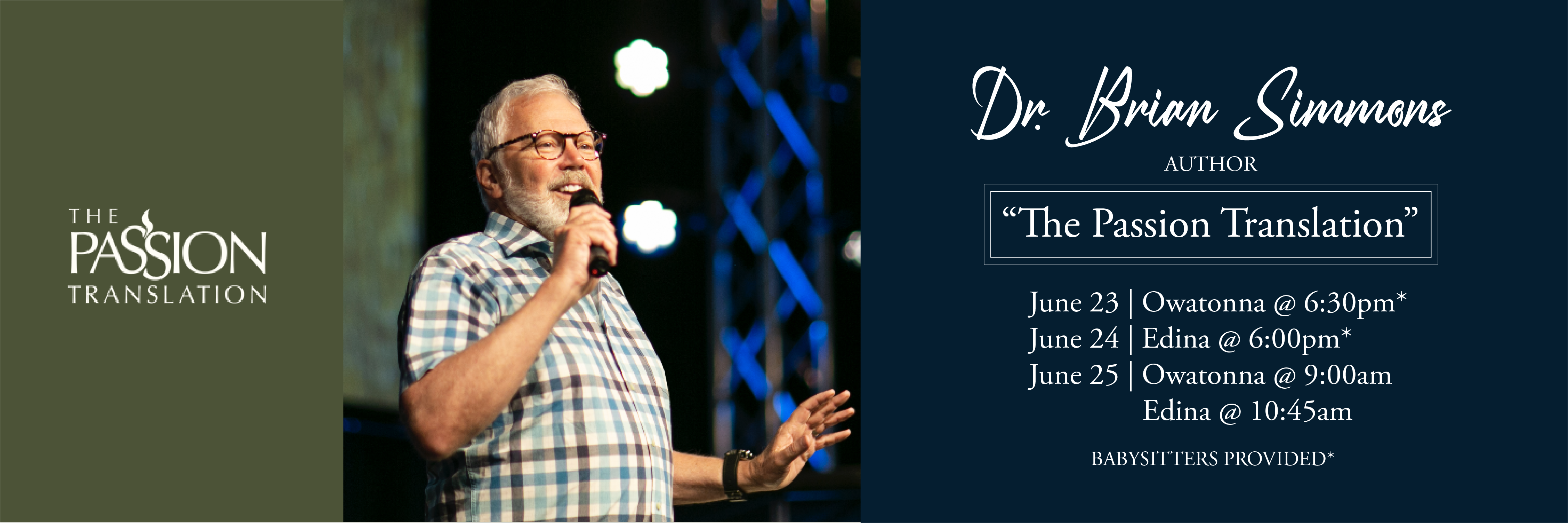 Dr. Brian Simmons author of "The Passion Translation" June 23 | Owatonna @ 6:30pm* June 24 | Edina @ 6:00pm* June 25 | Owatonna @ 9:00am Edina @ 10:45am * = Babysitter provided